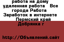 работа на дому, удаленная работа - Все города Работа » Заработок в интернете   . Пермский край,Добрянка г.